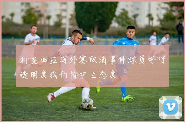 科克回应海外赛取消事件球员呼吁透明度我们持中立态度