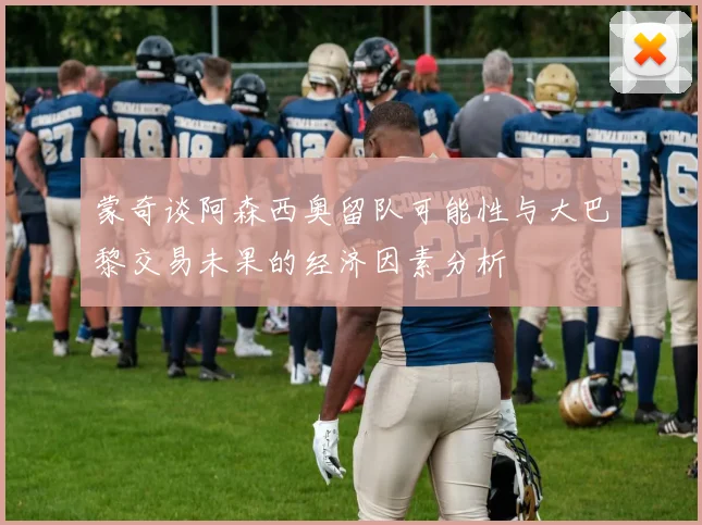 蒙奇谈阿森西奥留队可能性与大巴黎交易未果的经济因素分析