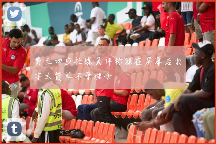 费兰回应社媒负评称躲在屏幕后打字太简单不予理会