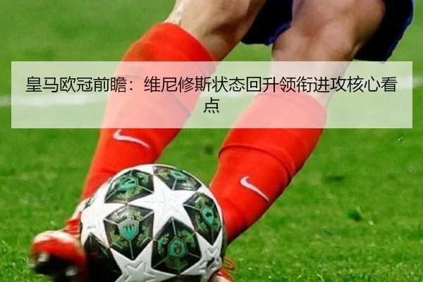 皇马欧冠前瞻：维尼修斯状态回升领衔进攻核心看点 | bandao